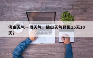佛山天气一周天气，佛山天气预报15天30天？