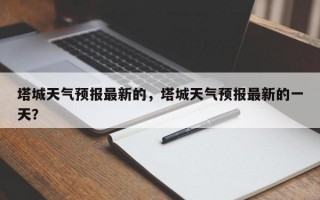 塔城天气预报最新的，塔城天气预报最新的一天？