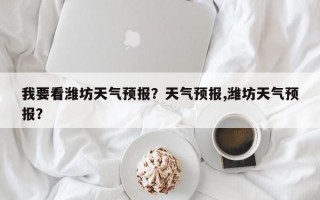 我要看潍坊天气预报？天气预报,潍坊天气预报？