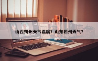 山西朔州天气温度？山东朔州天气？
