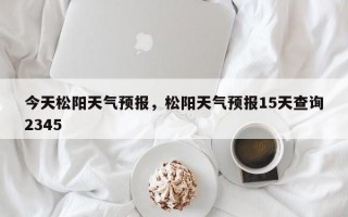 今天松阳天气预报，松阳天气预报15天查询2345