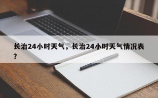 长治24小时天气，长治24小时天气情况表？