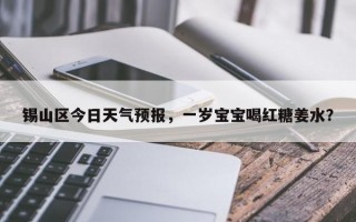 锡山区今日天气预报，一岁宝宝喝红糖姜水？