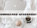 疫情期间哈尔滨高速？哈尔滨高速疫情管控？