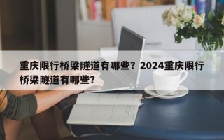 重庆限行桥梁隧道有哪些？2024重庆限行桥梁隧道有哪些？
