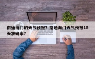 南通海门的天气预报？南通海门天气预报15天准确率？