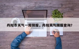 丹阳市天气一周预报，丹阳天气预报查询？