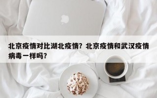 北京疫情对比湖北疫情？北京疫情和武汉疫情病毒一样吗？