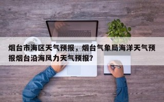 烟台市海区天气预报，烟台气象局海洋天气预报烟台沿海风力天气预报？