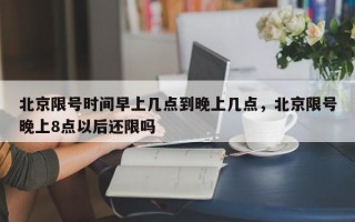 北京限号时间早上几点到晚上几点，北京限号晚上8点以后还限吗