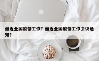 最近全国疫情工作？最近全国疫情工作会议通知？