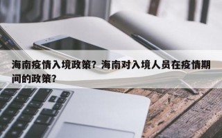 海南疫情入境政策？海南对入境人员在疫情期间的政策？