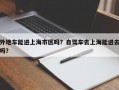 外地车能进上海市区吗？自驾车去上海能进去吗？