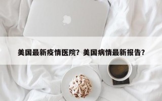 美国最新疫情医院？美国病情最新报告？