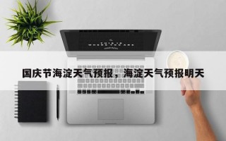 国庆节海淀天气预报，海淀天气预报明天