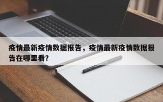 疫情最新疫情数据报告，疫情最新疫情数据报告在哪里看？