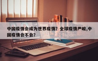 中国疫情会成为世界疫情？全球疫情严峻,中国疫情会不会？