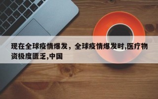 现在全球疫情爆发，全球疫情爆发时,医疗物资极度匮乏,中国