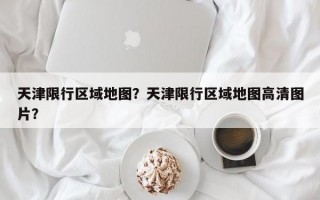 天津限行区域地图？天津限行区域地图高清图片？