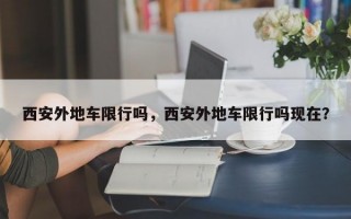 西安外地车限行吗，西安外地车限行吗现在？