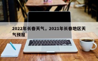 2022年长春天气，2021年长春地区天气预报
