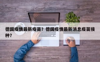 德国疫情最新疫苗？德国疫情最新消息疫苗接种？