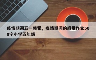 疫情期间五一感受，疫情期间的感受作文500字小学五年级