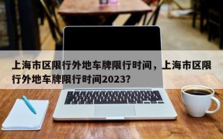 上海市区限行外地车牌限行时间，上海市区限行外地车牌限行时间2023？