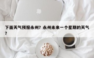 下面天气预报永州？永州未来一个星期的天气？