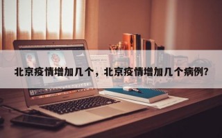 北京疫情增加几个，北京疫情增加几个病例？