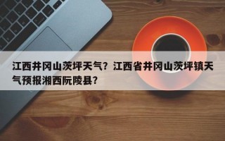 江西井冈山茨坪天气？江西省井冈山茨坪镇天气预报湘西阮陵县？