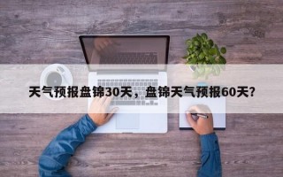 天气预报盘锦30天，盘锦天气预报60天？