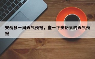 安岳县一周天气预报，查一下安岳县的天气预报