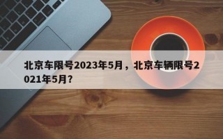北京车限号2023年5月，北京车辆限号2021年5月？