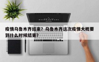 疫情乌鲁木齐结束？乌鲁木齐这次疫情大概要到什么时候结束？