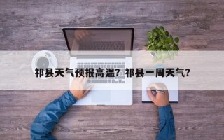 祁县天气预报高温？祁县一周天气？