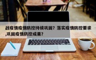战疫情疫情防控持续巩固？落实疫情防控要求,巩固疫情防控成果？