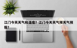 江门今天天气和湿度？江门今天天气预天气预报？
