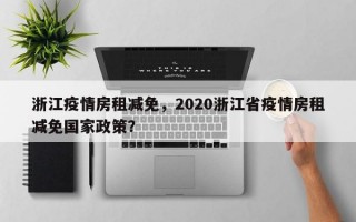 浙江疫情房租减免，2020浙江省疫情房租减免国家政策？