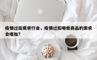 疫情过后需求行业，疫情过后哪些商品的需求会增加?