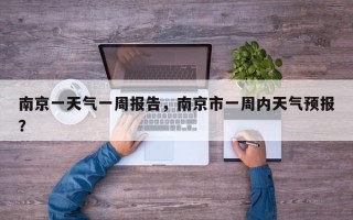 南京一天气一周报告，南京市一周内天气预报？