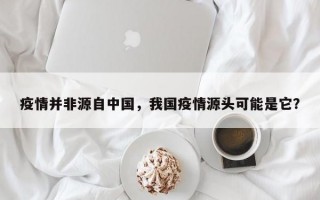 疫情并非源自中国，我国疫情源头可能是它？