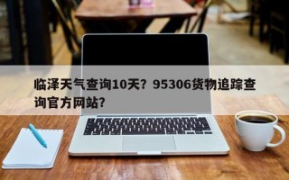 临泽天气查询10天？95306货物追踪查询官方网站？