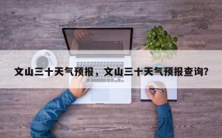 文山三十天气预报，文山三十天气预报查询？