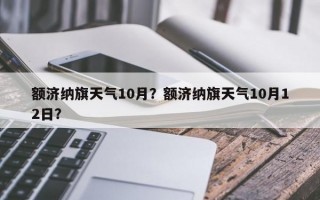 额济纳旗天气10月？额济纳旗天气10月12日？