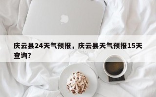 庆云县24天气预报，庆云县天气预报15天查询？