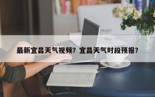 最新宜昌天气视频？宜昌天气时段预报？