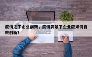 疫情之下企业创新，疫情背景下企业应如何自救创新？