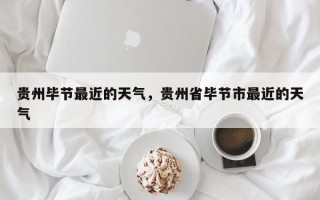 贵州毕节最近的天气，贵州省毕节市最近的天气