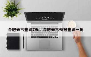 合肥天气查询7天，合肥天气预报查询一周